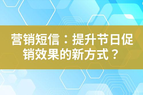 營銷短信:提升節日促銷效果的新方式?