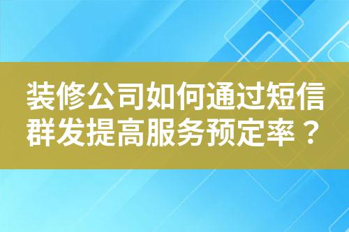 裝修公司如何通過短信群發(fā)提高服務(wù)預(yù)定率?