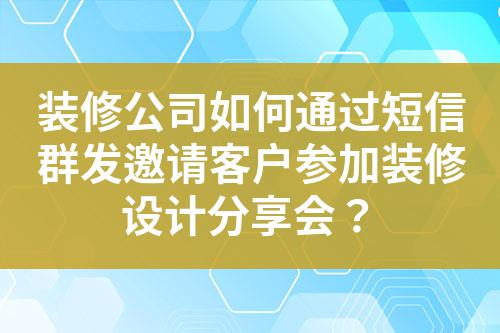 裝修公司如何通過短信群發邀請客戶參加裝修設計分享會?