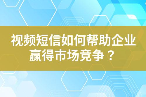 視頻短信如何幫助企業贏得市場競爭?