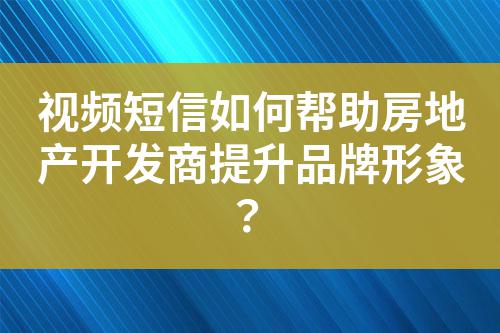 視頻短信如何幫助房地產開發商提升品牌形象?