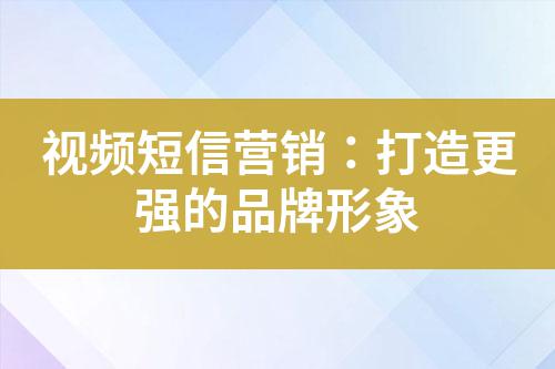 視頻短信營銷:打造更強的品牌形象