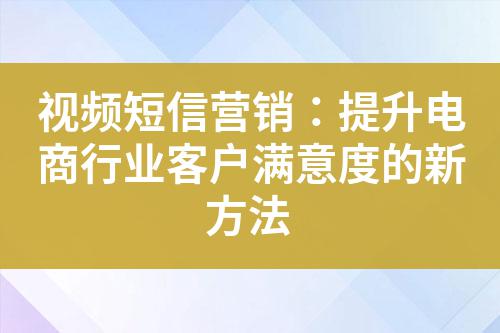 視頻短信營銷:提升電商行業客戶滿意度的新方法