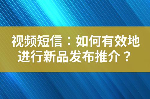視頻短信:如何有效地進行新品發布推介?