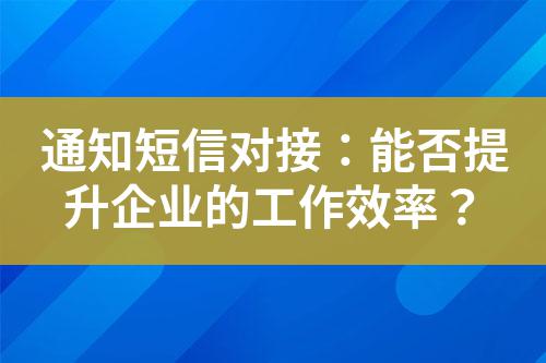 通知短信對接:能否提升企業的工作效率?