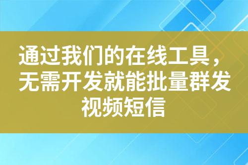 通過我們的在線工具，無需開發就能批量群發視頻短信
