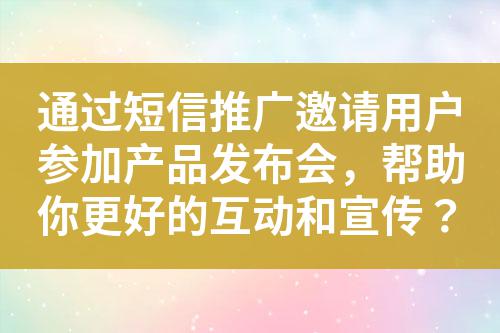 通過短信推廣邀請用戶參加產品發布會,幫助你更好的互動和宣傳?