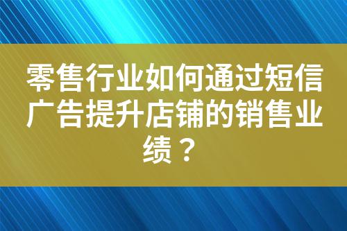 零售行業如何通過短信廣告提升店鋪的銷售業績？