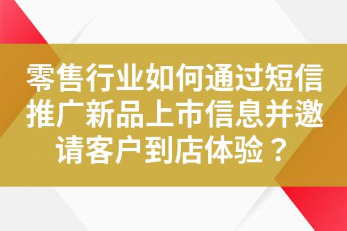 零售行業(yè)如何通過短信推廣新品上市信息并邀請客戶到店體驗？