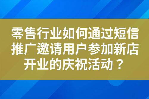 零售行業如何通過短信推廣邀請用戶參加新店開業的慶祝活動?