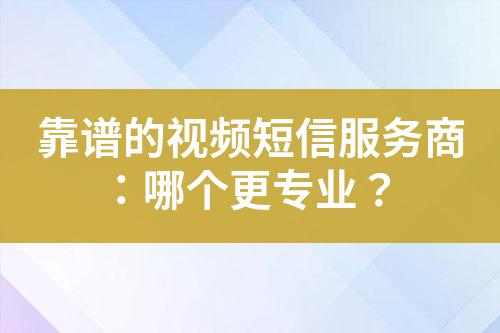靠譜的視頻短信服務商:哪個更專業?